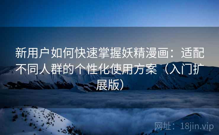 新用户如何快速掌握妖精漫画:适配不同人群的个性化使用方案(入门扩展版) 新用户如何快速掌握妖精漫画:适配不同人群的个性化使用方案(入门扩展版)