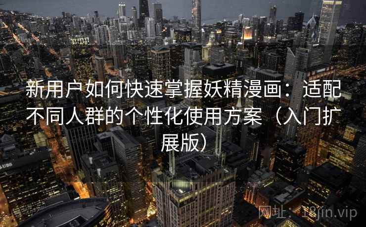 新用户如何快速掌握妖精漫画:适配不同人群的个性化使用方案(入门扩展版) 新用户如何快速掌握妖精漫画:适配不同人群的个性化使用方案(入门扩展版)