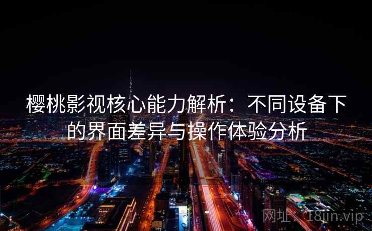 樱桃影视核心能力解析：不同设备下的界面差异与操作体验分析
