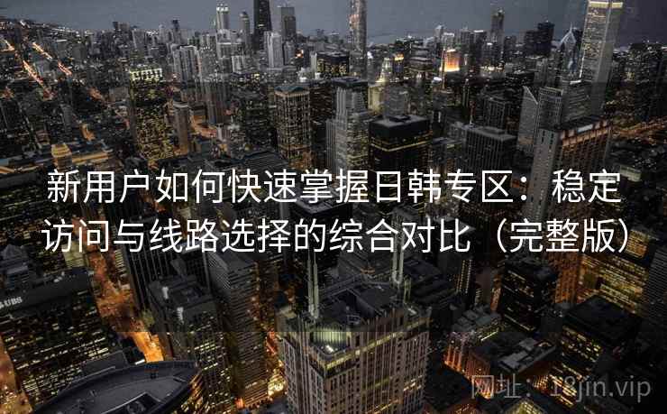 新用户如何快速掌握日韩专区：稳定访问与线路选择的综合对比（完整版）