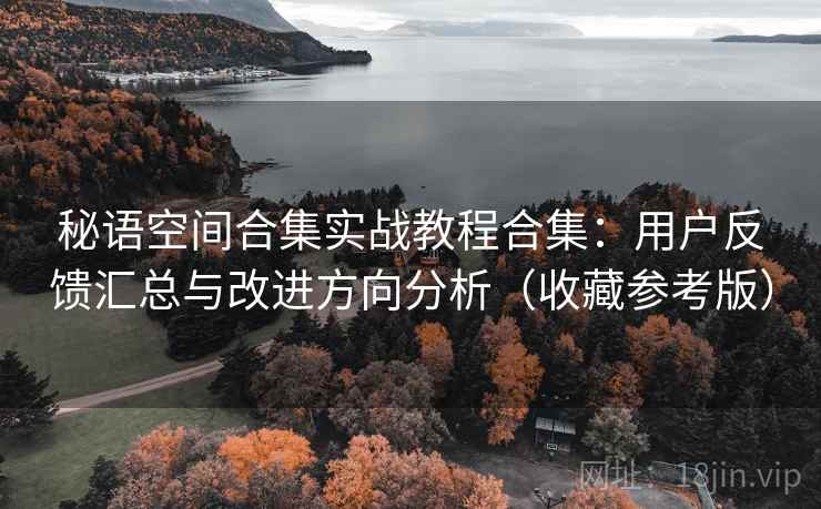 秘语空间合集实战教程合集：用户反馈汇总与改进方向分析（收藏参考版）