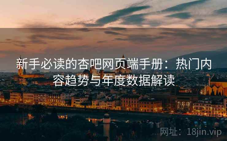 新手必读的杏吧网页端手册:热门内容趋势与年度数据解读 新手必读的杏吧网页端手册:热门内容趋势与年度数据解读