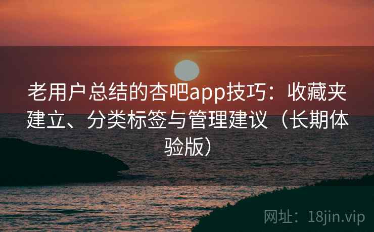 老用户总结的杏吧app技巧:收藏夹建立、分类标签与管理建议(长期体验版) 老用户总结的杏吧app技巧:收藏夹建立、分类标签与管理建议(长期体验版)