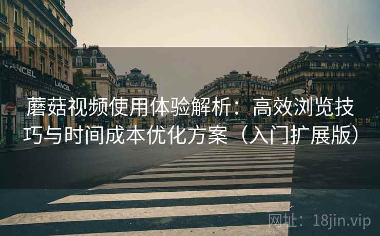 蘑菇视频使用体验解析:高效浏览技巧与时间成本优化方案(入门扩展版) 蘑菇视频使用体验解析:高效浏览技巧与时间成本优化方案(入门扩展版)