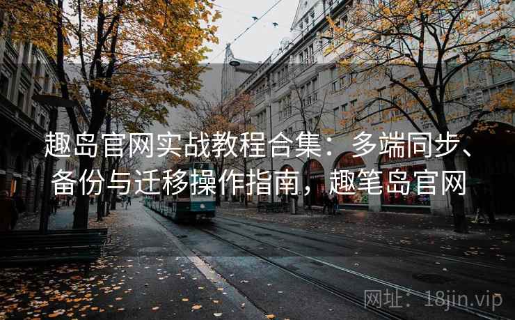 趣岛官网实战教程合集:多端同步、备份与迁移操作指南,趣笔岛官网 趣岛官网实战教程合集:多端同步、备份与迁移操作指南,趣笔岛官网