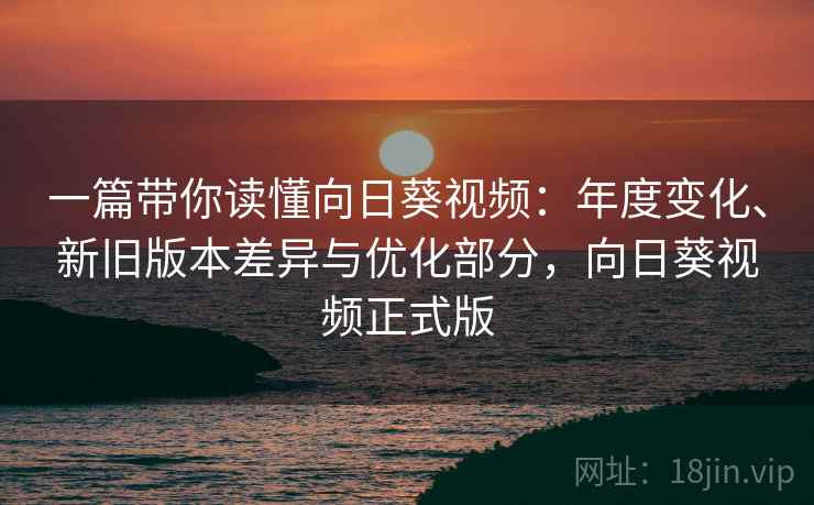 一篇带你读懂向日葵视频：年度变化、新旧版本差异与优化部分，向日葵视频正式版