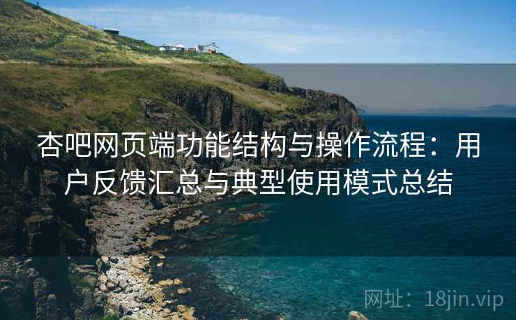 杏吧网页端功能结构与操作流程:用户反馈汇总与典型使用模式总结 杏吧网页端功能结构与操作流程:用户反馈汇总与典型使用模式总结