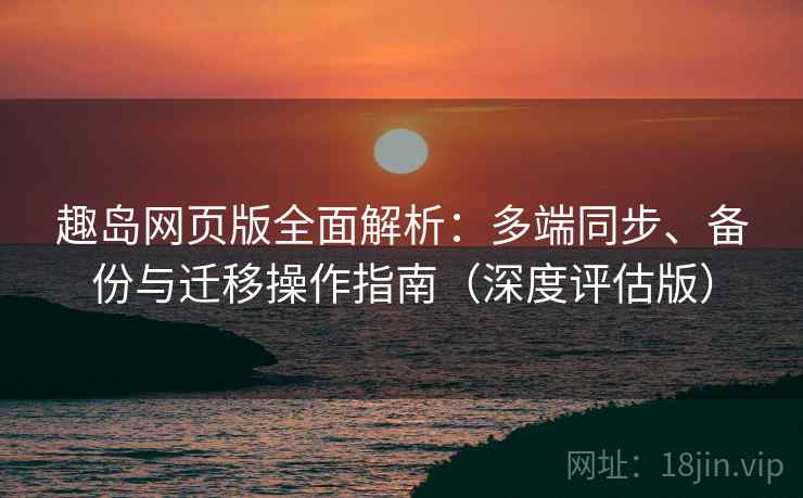 趣岛网页版全面解析:多端同步、备份与迁移操作指南(深度评估版) 趣岛网页版全面解析:多端同步、备份与迁移操作指南(深度评估版)