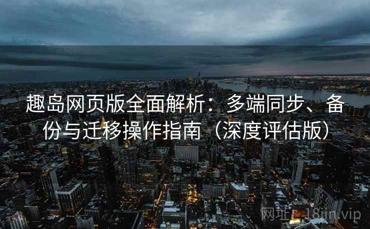 趣岛网页版全面解析:多端同步、备份与迁移操作指南(深度评估版) 趣岛网页版全面解析:多端同步、备份与迁移操作指南(深度评估版)