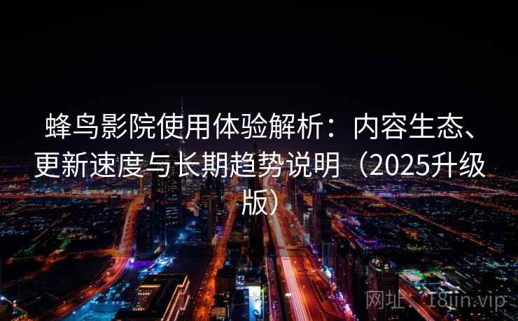 蜂鸟影院使用体验解析：内容生态、更新速度与长期趋势说明（2025升级版）