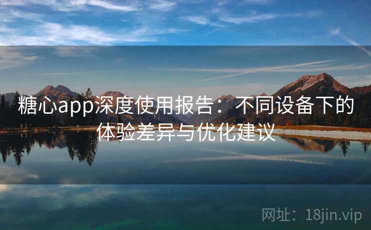 糖心app深度使用报告：不同设备下的体验差异与优化建议