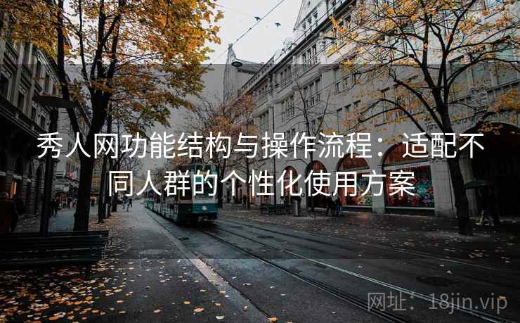 秀人网功能结构与操作流程：适配不同人群的个性化使用方案