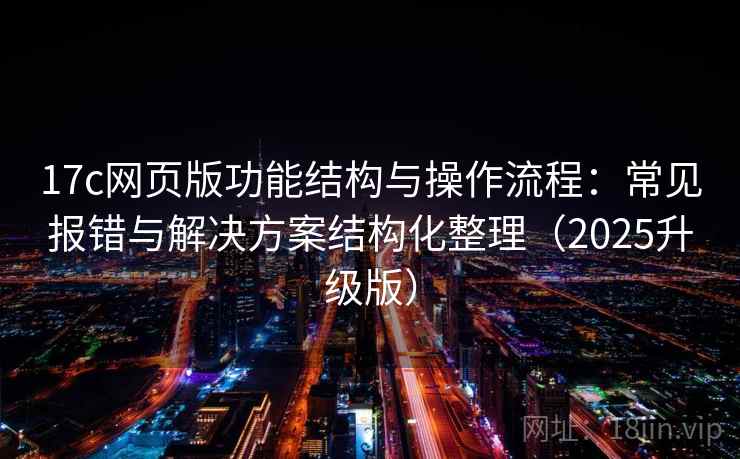 17c网页版功能结构与操作流程：常见报错与解决方案结构化整理（2025升级版）