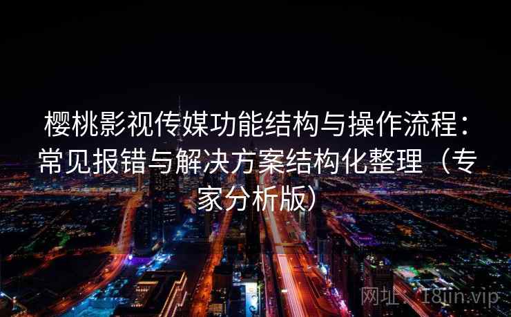 樱桃影视传媒功能结构与操作流程：常见报错与解决方案结构化整理（专家分析版）