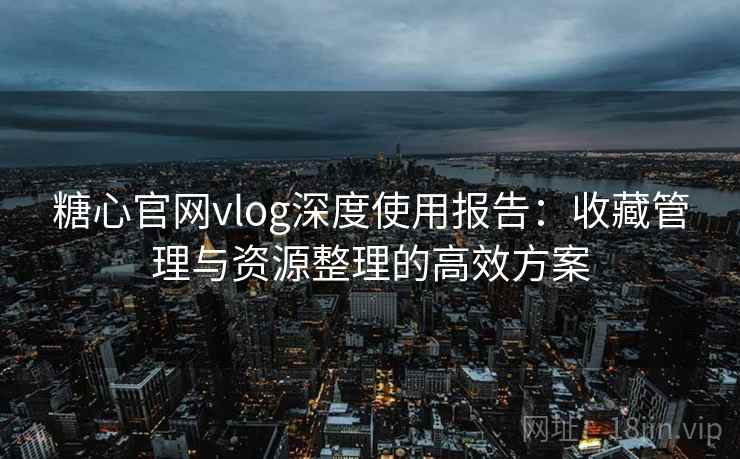 糖心官网vlog深度使用报告：收藏管理与资源整理的高效方案
