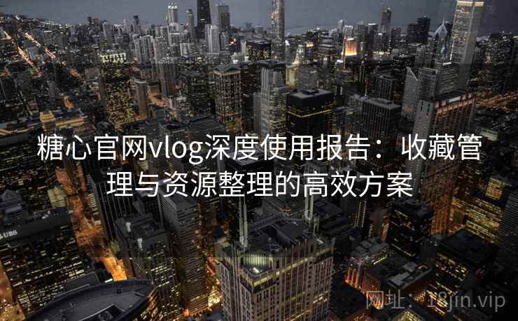 糖心官网vlog深度使用报告：收藏管理与资源整理的高效方案