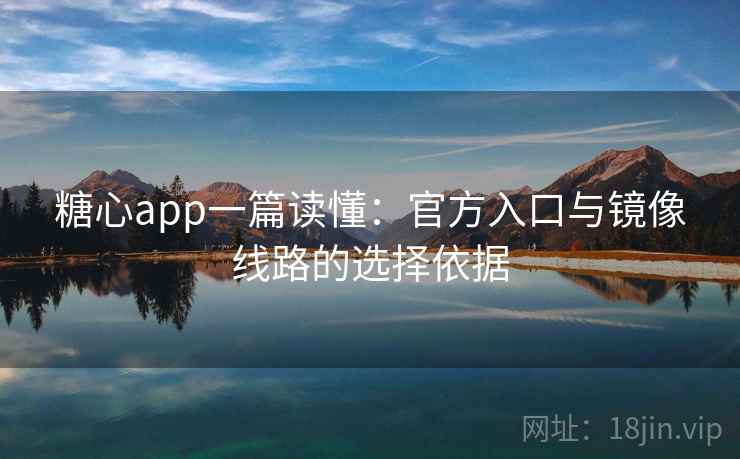 糖心app一篇读懂：官方入口与镜像线路的选择依据