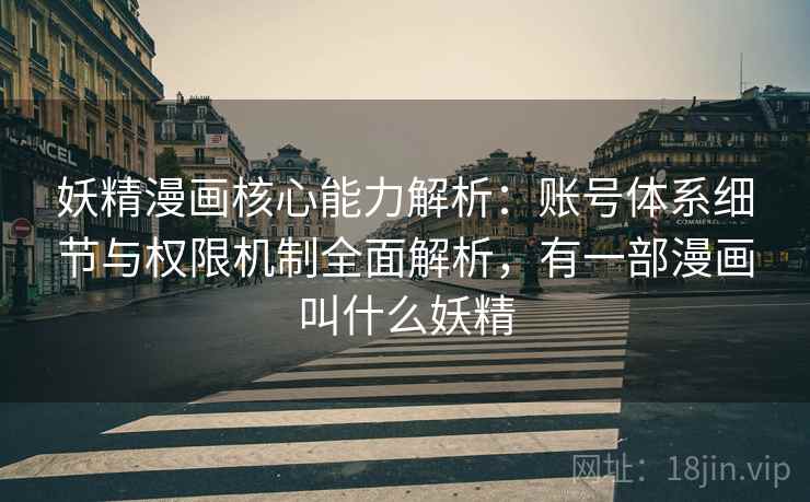 妖精漫画核心能力解析：账号体系细节与权限机制全面解析，有一部漫画叫什么妖精