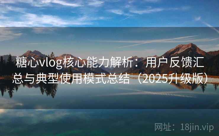 糖心vlog核心能力解析：用户反馈汇总与典型使用模式总结（2025升级版）