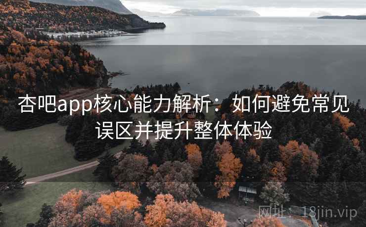 杏吧app核心能力解析：如何避免常见误区并提升整体体验