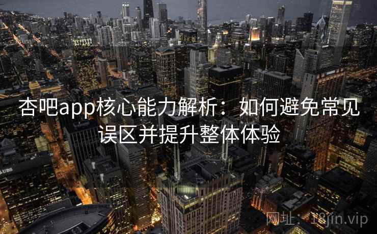 杏吧app核心能力解析：如何避免常见误区并提升整体体验