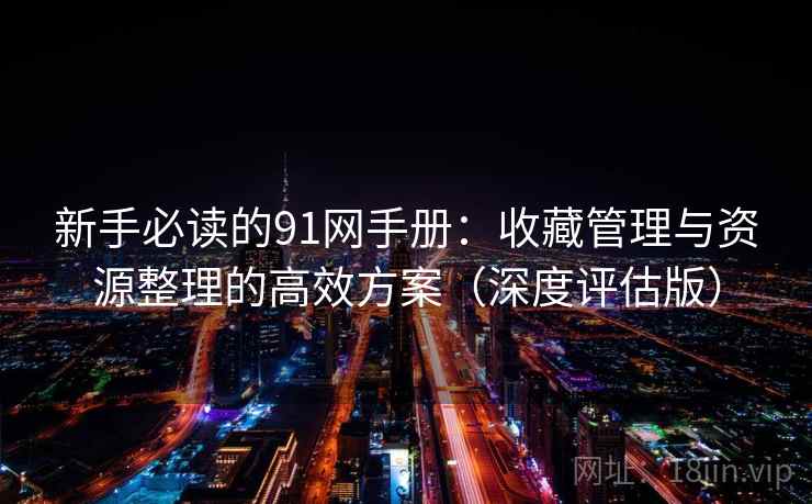 新手必读的91网手册:收藏管理与资源整理的高效方案(深度评估版) 新手必读的91网手册:收藏管理与资源整理的高效方案(深度评估版)