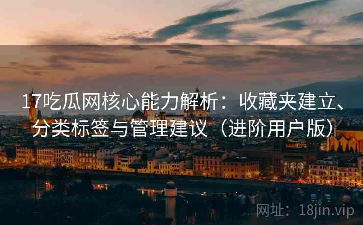 17吃瓜网核心能力解析：收藏夹建立、分类标签与管理建议（进阶用户版）