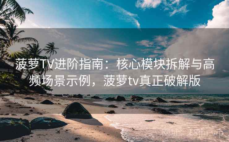 菠萝TV进阶指南：核心模块拆解与高频场景示例，菠萝tv真正破解版