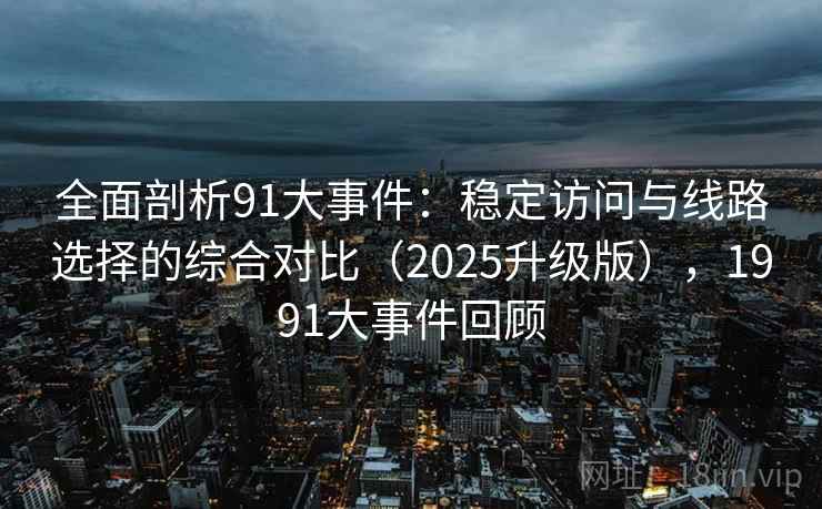 全面剖析91大事件：稳定访问与线路选择的综合对比（2025升级版），1991大事件回顾