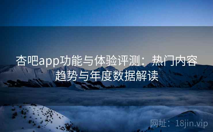 杏吧app功能与体验评测：热门内容趋势与年度数据解读