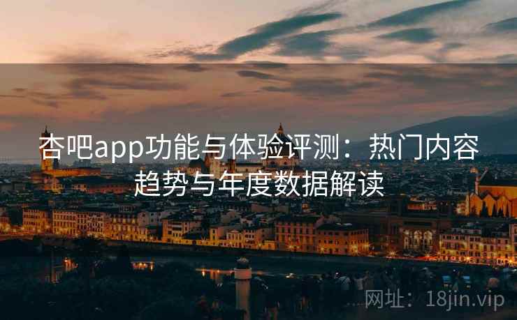 杏吧app功能与体验评测：热门内容趋势与年度数据解读