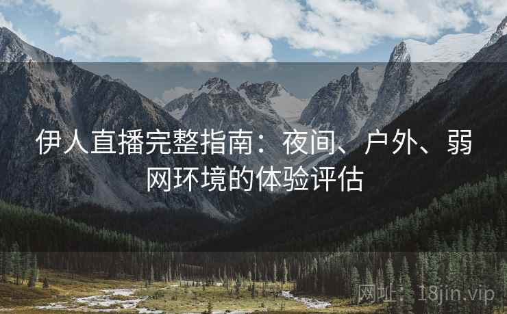 伊人直播完整指南:夜间、户外、弱网环境的体验评估 伊人直播完整指南:夜间、户外、弱网环境的体验评估