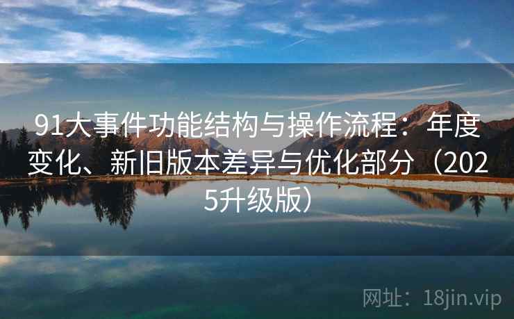 91大事件功能结构与操作流程：年度变化、新旧版本差异与优化部分（2025升级版）