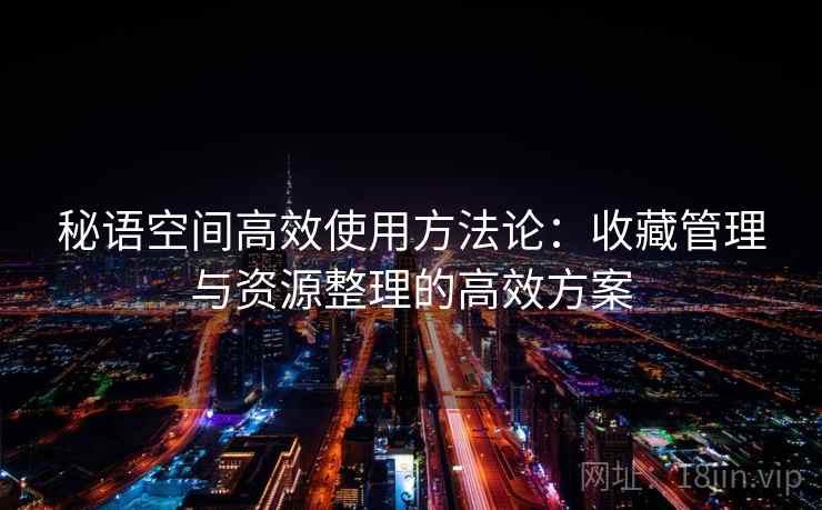 秘语空间高效使用方法论：收藏管理与资源整理的高效方案