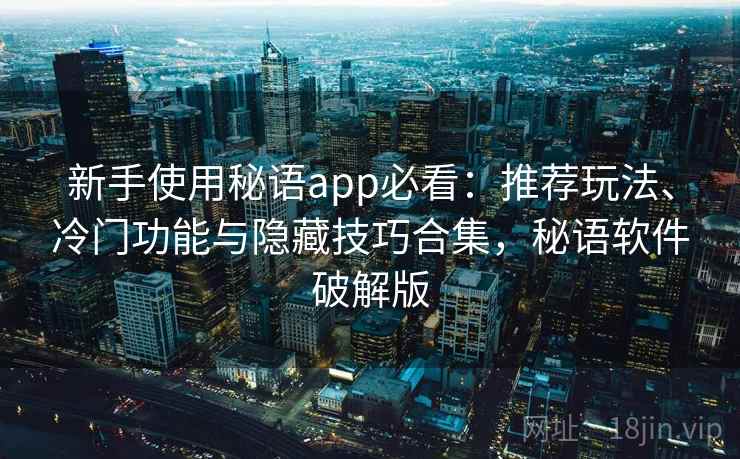新手使用秘语app必看：推荐玩法、冷门功能与隐藏技巧合集，秘语软件破解版
