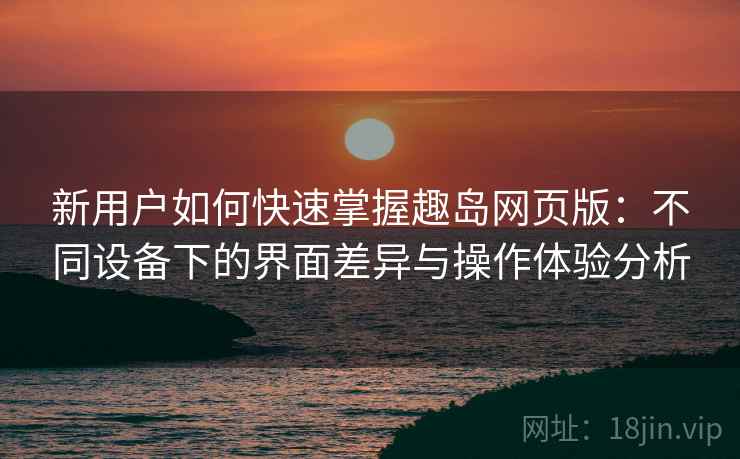 新用户如何快速掌握趣岛网页版：不同设备下的界面差异与操作体验分析