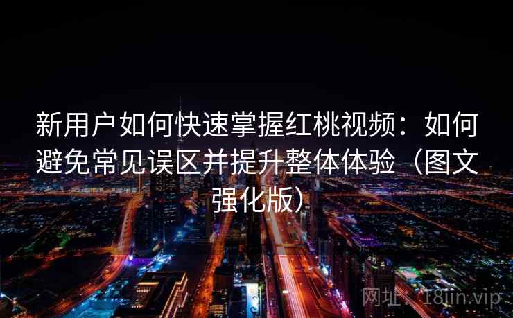 新用户如何快速掌握红桃视频：如何避免常见误区并提升整体体验（图文强化版）