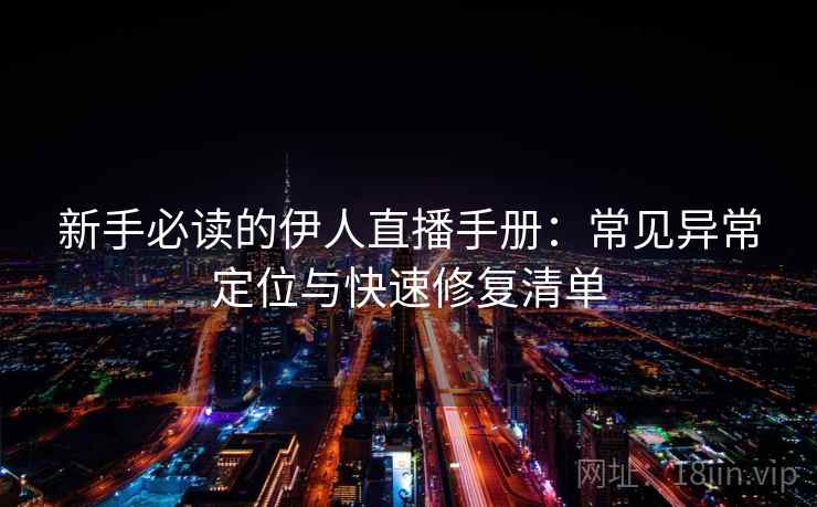 新手必读的伊人直播手册：常见异常定位与快速修复清单