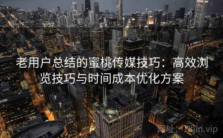 老用户总结的蜜桃传媒技巧：高效浏览技巧与时间成本优化方案