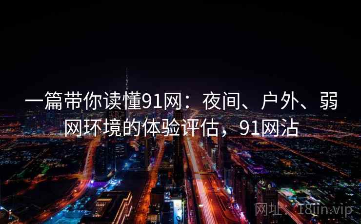 一篇带你读懂91网：夜间、户外、弱网环境的体验评估，91网沾