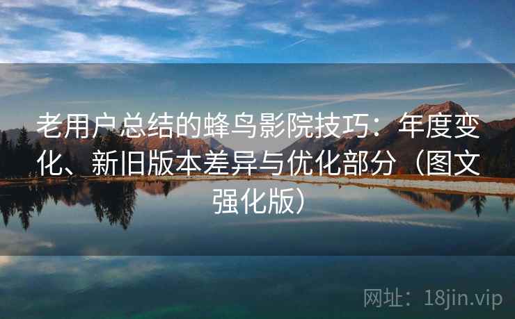 老用户总结的蜂鸟影院技巧：年度变化、新旧版本差异与优化部分（图文强化版）