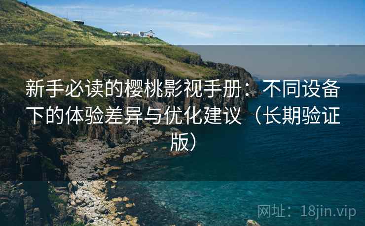 新手必读的樱桃影视手册：不同设备下的体验差异与优化建议（长期验证版）