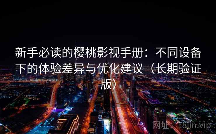新手必读的樱桃影视手册：不同设备下的体验差异与优化建议（长期验证版）