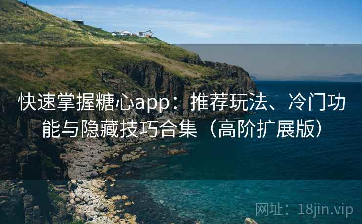 快速掌握糖心app：推荐玩法、冷门功能与隐藏技巧合集（高阶扩展版）