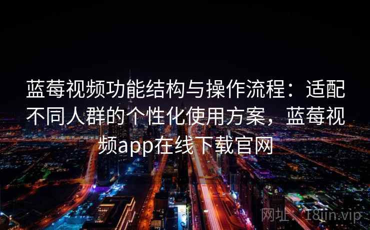 蓝莓视频功能结构与操作流程：适配不同人群的个性化使用方案，蓝莓视频app在线下载官网