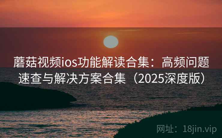 蘑菇视频ios功能解读合集：高频问题速查与解决方案合集（2025深度版）