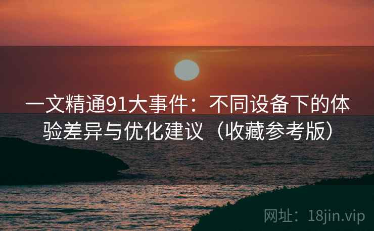 一文精通91大事件：不同设备下的体验差异与优化建议（收藏参考版）