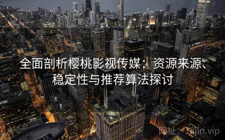 全面剖析樱桃影视传媒：资源来源、稳定性与推荐算法探讨