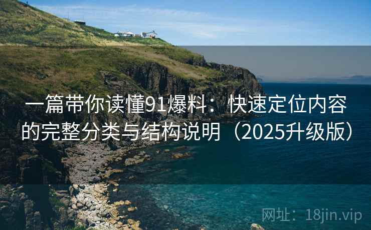 一篇带你读懂91爆料：快速定位内容的完整分类与结构说明（2025升级版）
