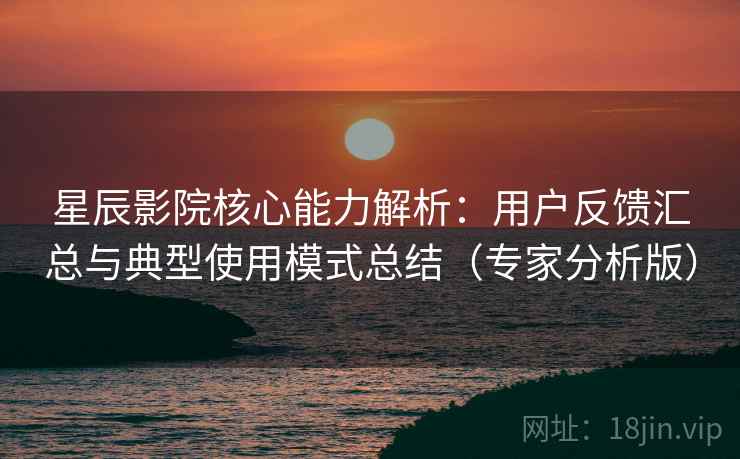 星辰影院核心能力解析：用户反馈汇总与典型使用模式总结（专家分析版）